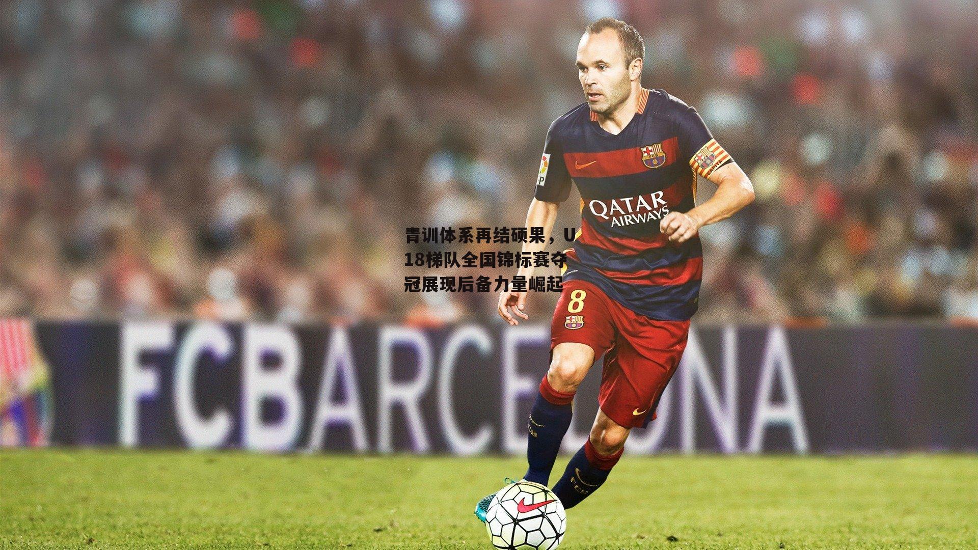 c7娱乐下载-青训体系再结硕果，U18梯队全国锦标赛夺冠展现后备力量崛起