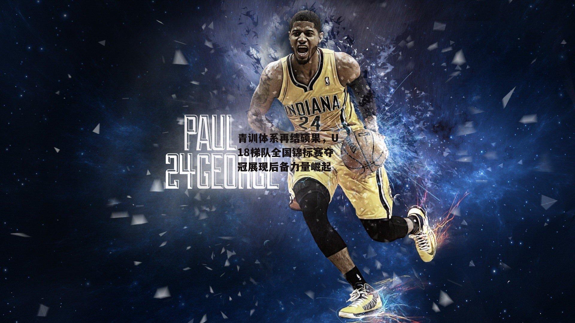 青训体系再结硕果,U18梯队全国锦标赛夺冠展现后备力量崛起