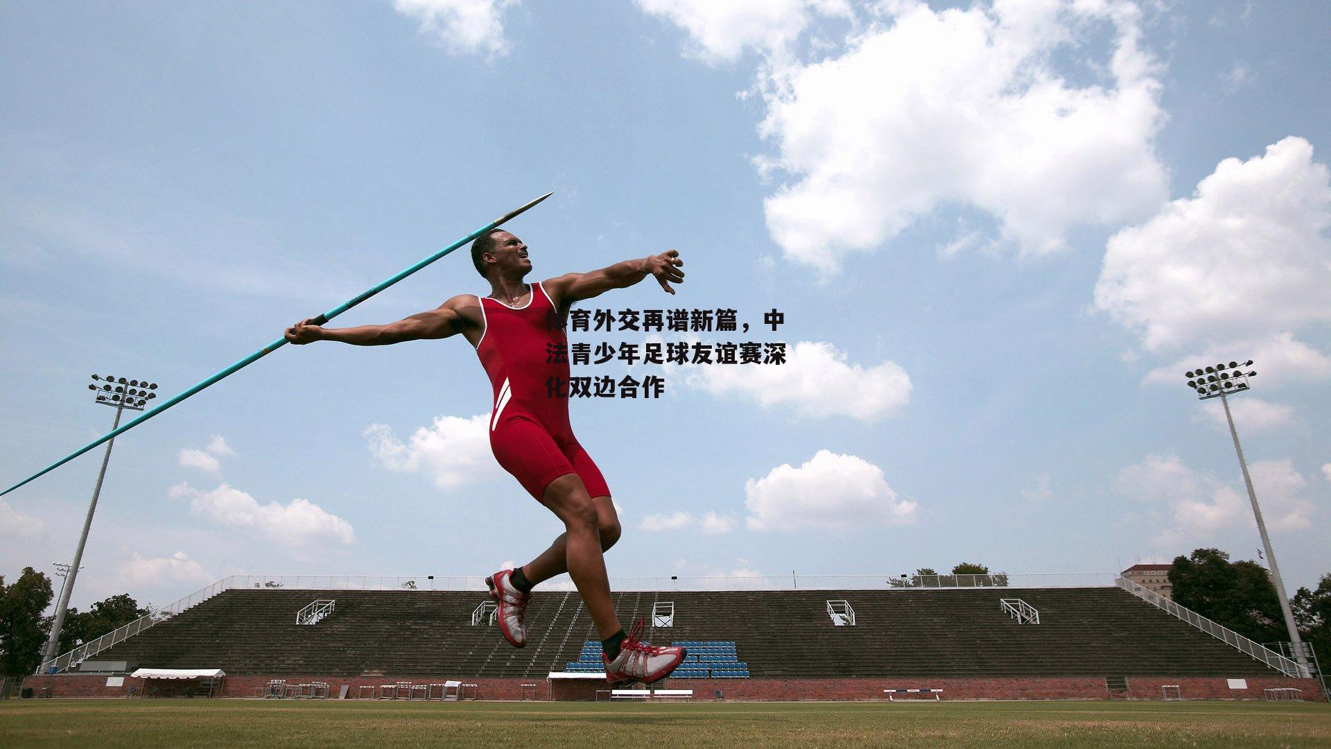 体育外交再谱新篇，中法青少年足球友谊赛深化双边合作：c7娱乐官网