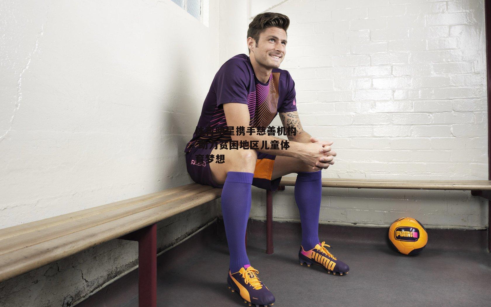 c7娱乐app|体育明星携手慈善机构 助力贫困地区儿童体育梦想
