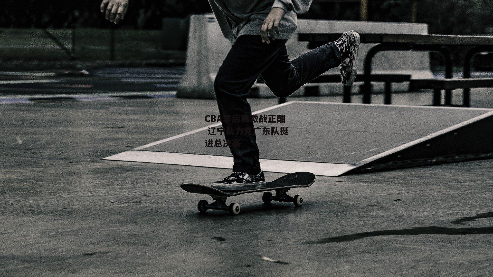 CBA季后赛激战正酣 辽宁队力克广东队挺进总决赛：c7娱乐下载