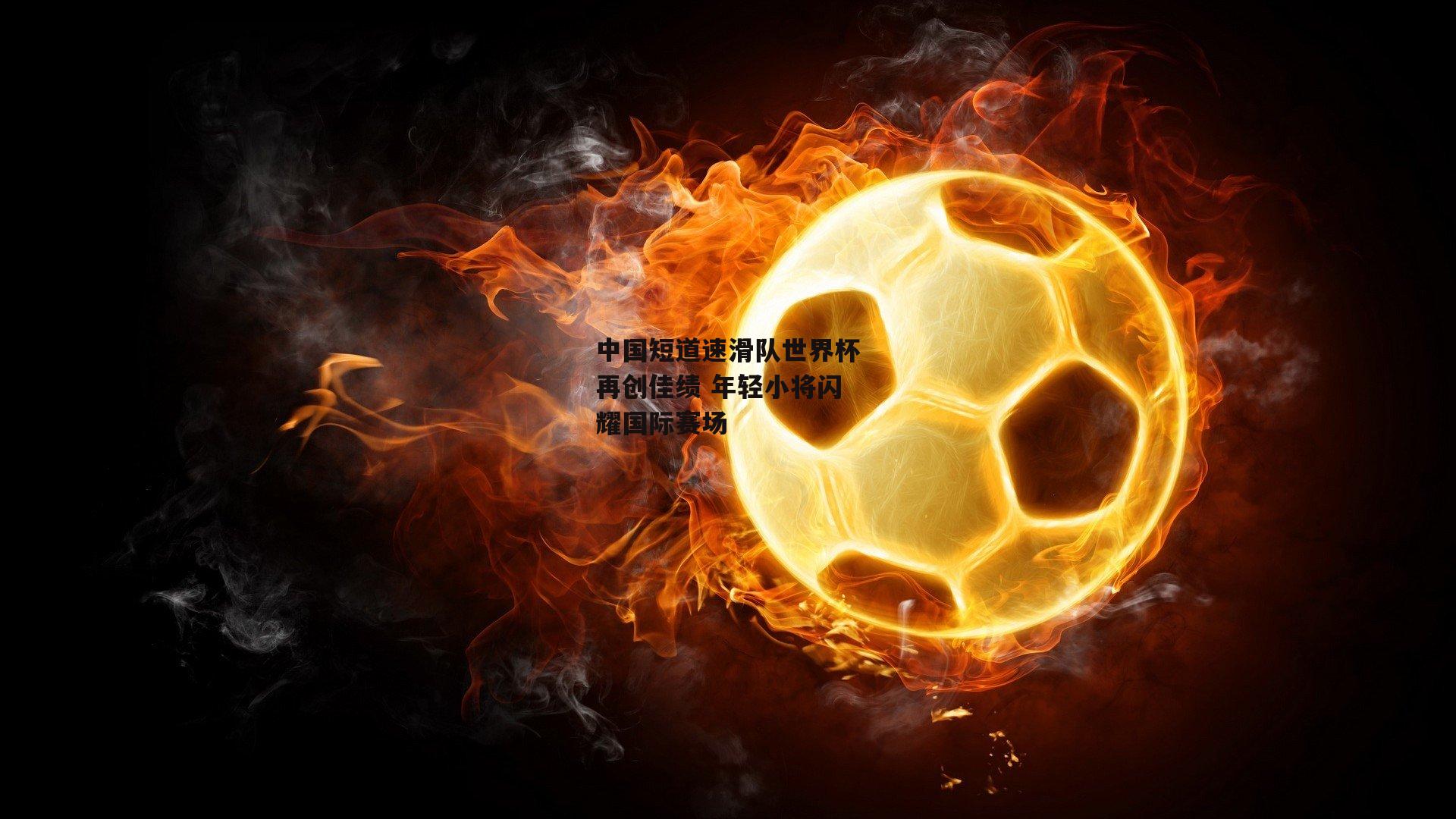 中国短道速滑队世界杯再创佳绩 年轻小将闪耀国际赛场【c7娱乐网页版】