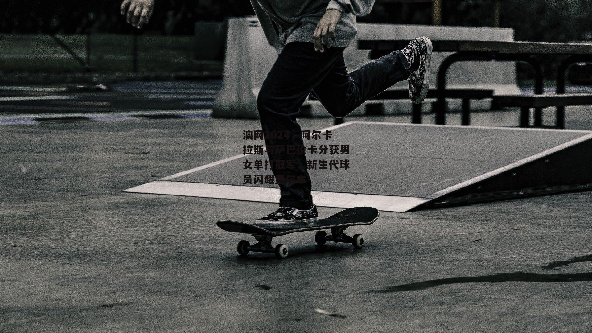 澳网2024，阿尔卡拉斯与萨巴伦卡分获男女单打冠军，新生代球员闪耀墨尔本|c7娱