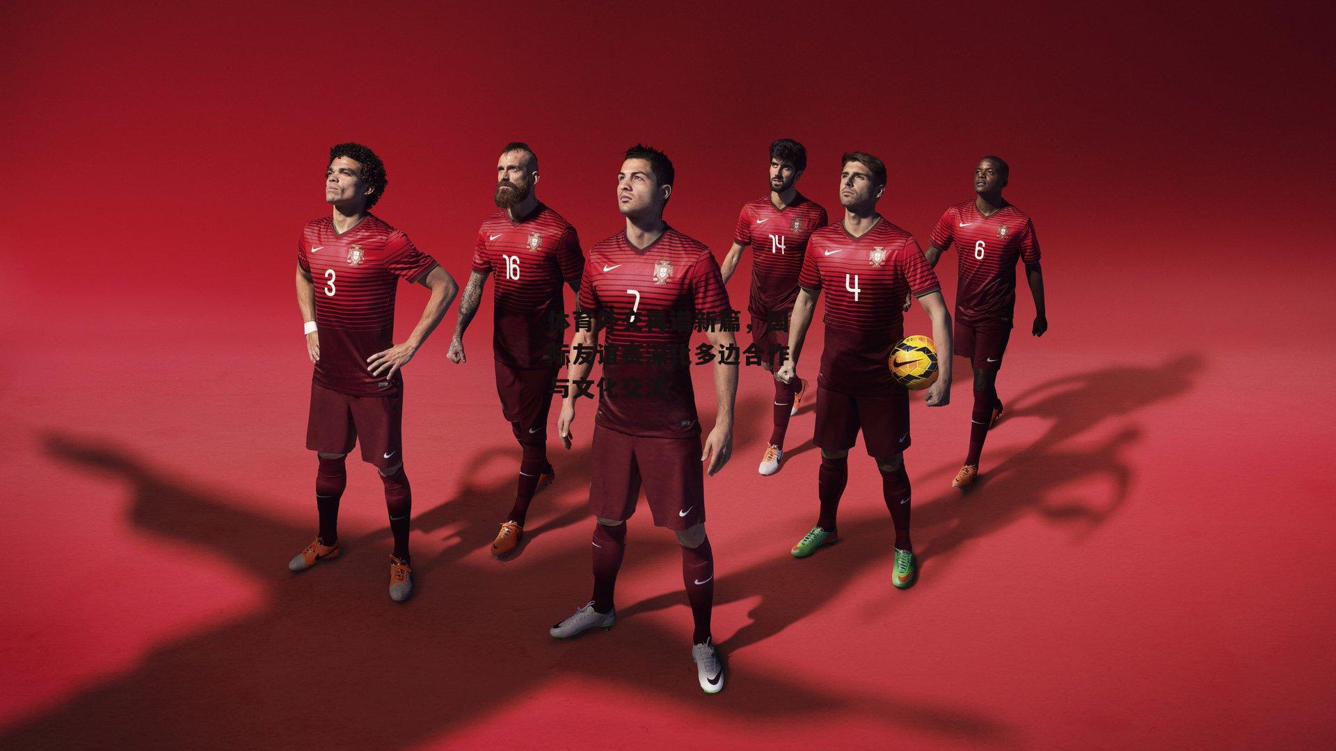 体育外交再谱新篇,国际友谊赛深化多边合作与文化交流